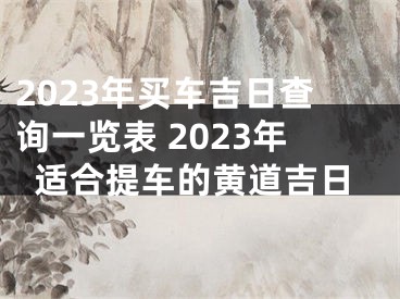 2023年买车吉日查询一览表 2023年适合提车的黄道吉日