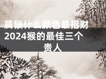 属猴什么颜色最招财 2024猴的最佳三个贵人