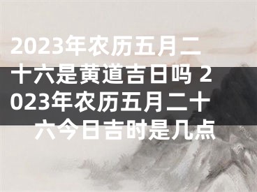 2023年农历五月二十六是黄道吉日吗 2023年农历五月二十六今日吉时是几点