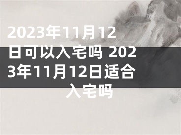 2023年11月12日可以入宅吗 2023年11月12日适合入宅吗
