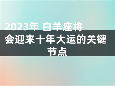 2023年 白羊座将会迎来十年大运的关键节点