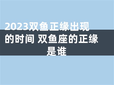2023双鱼正缘出现的时间 双鱼座的正缘是谁