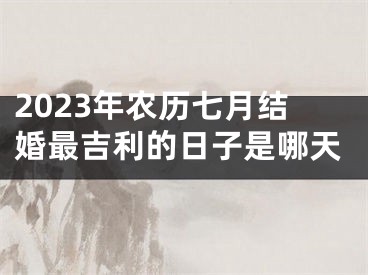 2023年农历七月结婚最吉利的日子是哪天