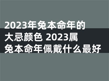 2023年兔本命年的大忌颜色 2023属兔本命年佩戴什么最好