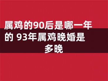 属鸡的90后是哪一年的 93年属鸡晚婚是多晚