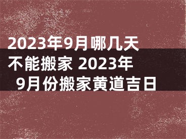 2023年9月哪几天不能搬家 2023年9月份搬家黄道吉日
