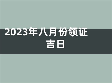 2023年八月份领证吉日
