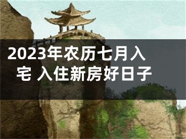 2023年农历七月入宅 入住新房好日子