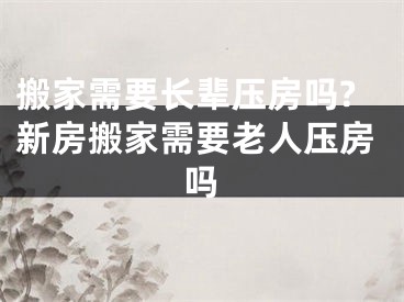 搬家需要长辈压房吗?新房搬家需要老人压房吗