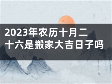 2023年农历十月二十六是搬家大吉日子吗