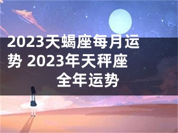 2023天蝎座每月运势 2023年天秤座全年运势
