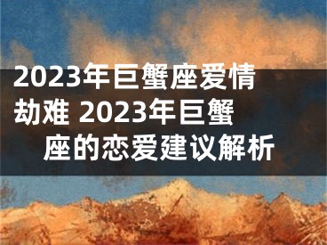 2023年巨蟹座爱情劫难 2023年巨蟹座的恋爱建议解析