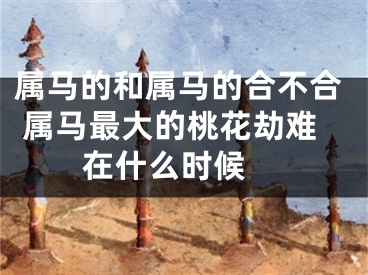 属马的和属马的合不合 属马最大的桃花劫难在什么时候 