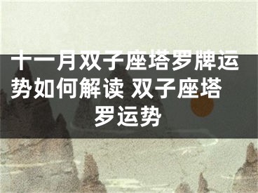 十一月双子座塔罗牌运势如何解读 双子座塔罗运势