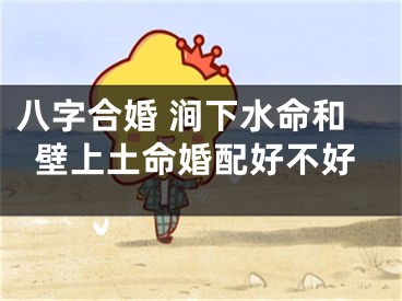 八字合婚 涧下水命和壁上土命婚配好不好