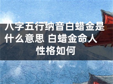 八字五行纳音白蜡金是什么意思 白蜡金命人性格如何