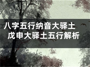 八字五行纳音大驿土 戊申大驿土五行解析