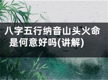 八字五行纳音山头火命是何意好吗(讲解)