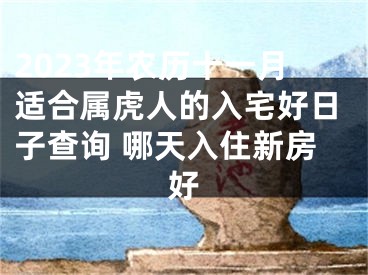 2023年农历十一月适合属虎人的入宅好日子查询 哪天入住新房好
