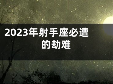 2023年射手座必遭的劫难