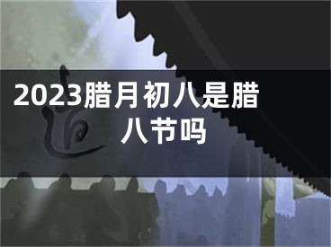 2023腊月初八是腊八节吗