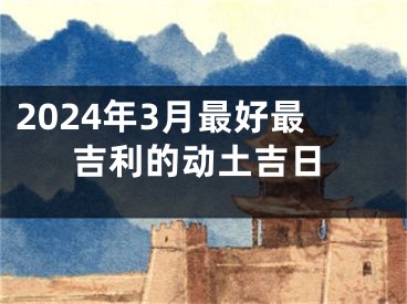 2024年3月最好最吉利的动土吉日