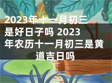 2023年十一月初三是好日子吗 2023年农历十一月初三是黄道吉日吗
