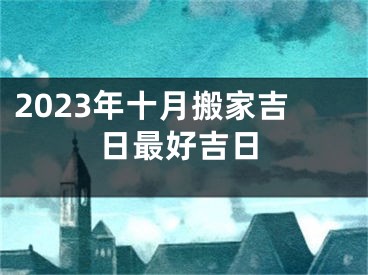 2023年十月搬家吉日最好吉日