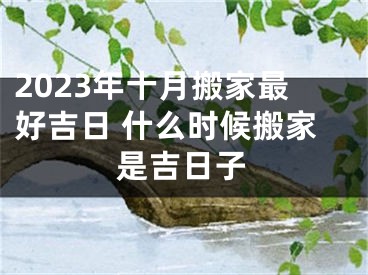 2023年十月搬家最好吉日 什么时候搬家是吉日子