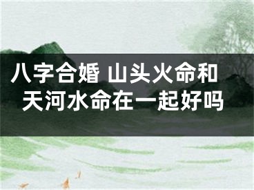 八字合婚 山头火命和天河水命在一起好吗
