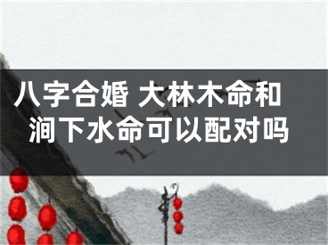 八字合婚 大林木命和涧下水命可以配对吗