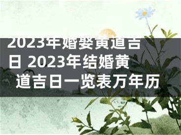 2023年婚娶黄道吉日 2023年结婚黄道吉日一览表万年历