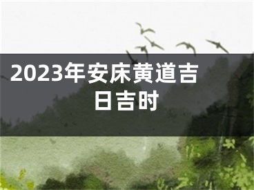 2023年安床黄道吉日吉时