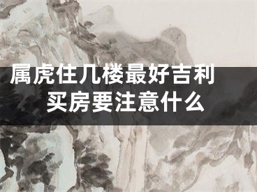 属虎住几楼最好吉利 买房要注意什么