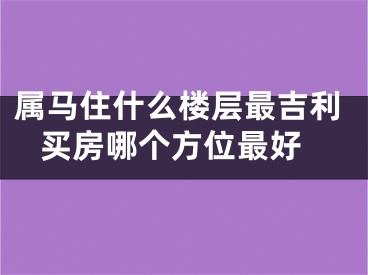 属马住什么楼层最吉利 买房哪个方位最好