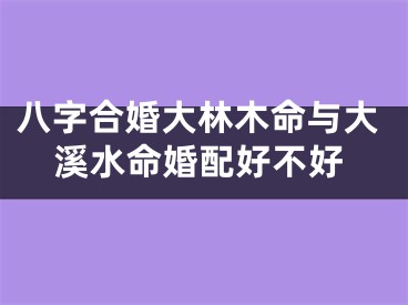 八字合婚大林木命与大溪水命婚配好不好