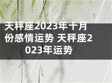 天秤座2023年十月份感情运势 天秤座2023年运势