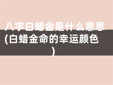 八字白蜡金是什么意思(白蜡金命的幸运颜色)