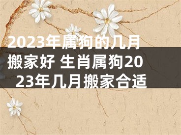 2023年属狗的几月搬家好 生肖属狗2023年几月搬家合适