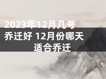 2023年12月几号乔迁好 12月份哪天适合乔迁