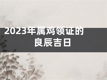 2023年属鸡领证的良辰吉日