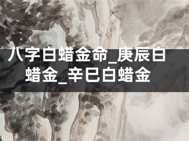 八字白蜡金命_庚辰白蜡金_辛巳白蜡金