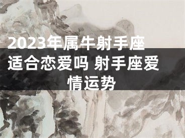 2023年属牛射手座适合恋爱吗 射手座爱情运势