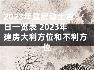 2023年建房动土吉日一览表 2023年建房大利方位和不利方位