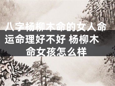 八字杨柳木命的女人命运命理好不好 杨柳木命女孩怎么样