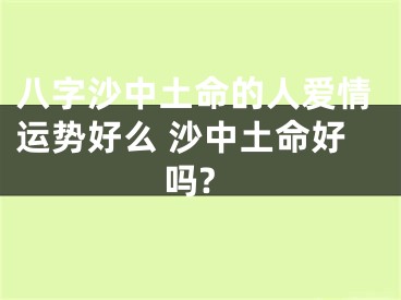 八字沙中土命的人爱情运势好么 沙中土命好吗?