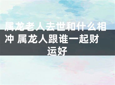 属龙老人去世和什么相冲 属龙人跟谁一起财运好