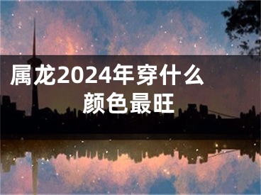 属龙2024年穿什么颜色最旺