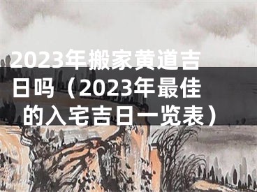 2023年搬家黄道吉日吗（2023年最佳的入宅吉日一览表）