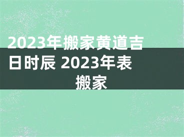 2023年搬家黄道吉日时辰 2023年表搬家